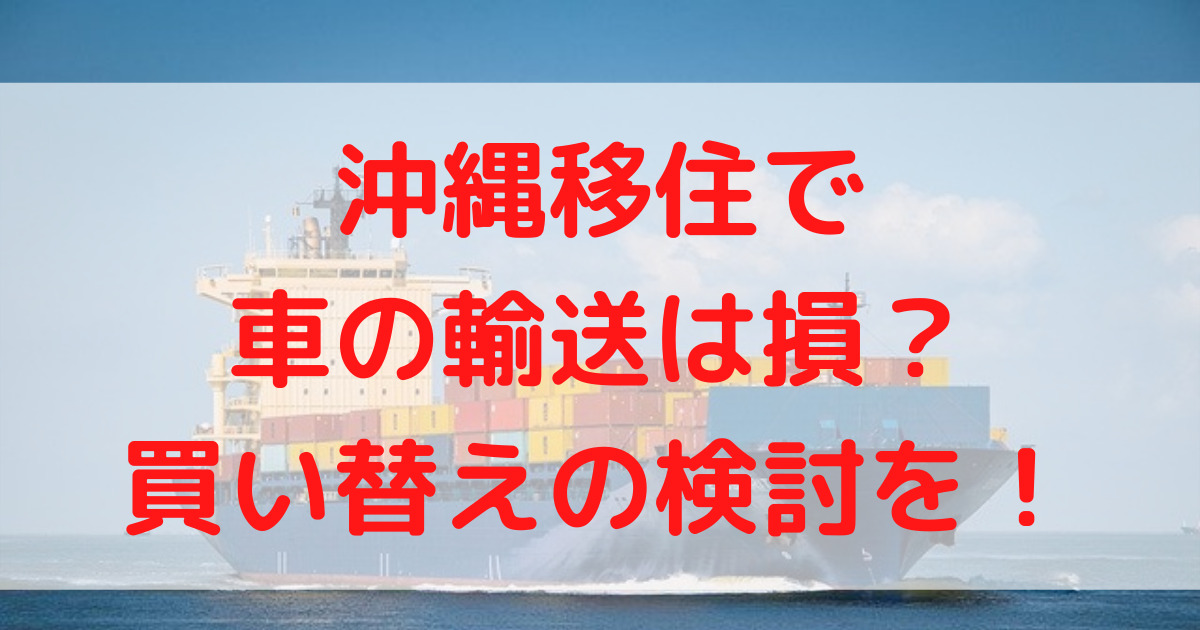 沖縄移住で車輸送の格安料金は 輸送だけでなく買い替えの検討も 子育て世代の沖縄移住計画